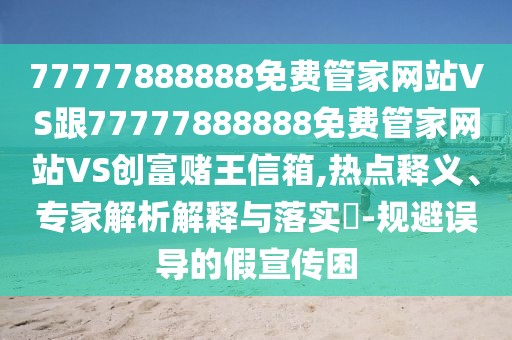 77777888888免費管家網(wǎng)站VS跟77777888888免費管家網(wǎng)站VS創(chuàng)富賭王信箱,熱點釋義、專家解析解釋與落實?-規(guī)避誤導的假宣傳困