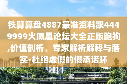 鐵算算盤4887最準資料跟4449999火鳳凰論壇大全正版跑狗,價值剖析、專家解析解釋與落實-杜絕虛假的假承諾環(huán)