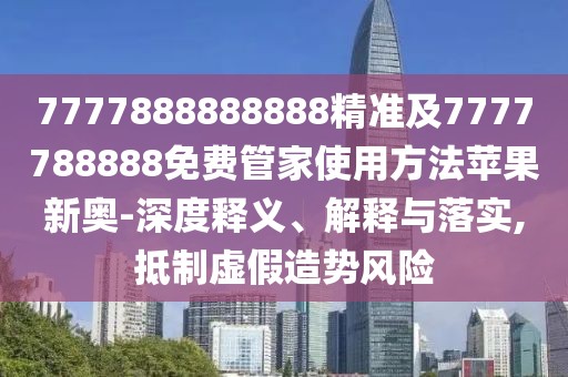 7777888888888精準(zhǔn)及7777788888免費(fèi)管家使用方法蘋果新奧-深度釋義、解釋與落實(shí),抵制虛假造勢(shì)風(fēng)險(xiǎn)