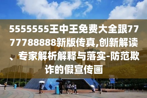 5555555王中王免費(fèi)大全跟7777788888新版?zhèn)髡?創(chuàng)新解讀、專家解析解釋與落實(shí)-防范欺詐的假宣傳畫