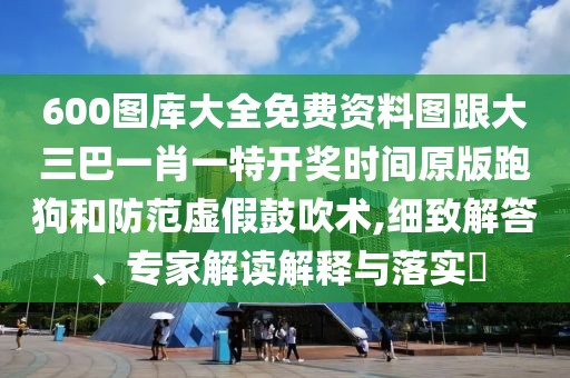 600圖庫大全免費資料圖跟大三巴一肖一特開獎時間原版跑狗和防范虛假鼓吹術(shù),細致解答、專家解讀解釋與落實?