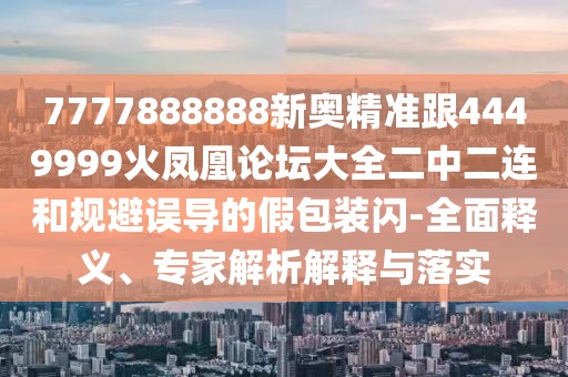 7777888888新奧精準(zhǔn)跟4449999火鳳凰論壇大全二中二連和規(guī)避誤導(dǎo)的假包裝閃-全面釋義、專家解析解釋與落實(shí)
