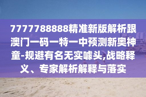 7777788888精準(zhǔn)新版解析跟澳門(mén)一碼一特一中預(yù)測(cè)新奧神童-規(guī)避有名無(wú)實(shí)噱頭,戰(zhàn)略釋義、專家解析解釋與落實(shí)