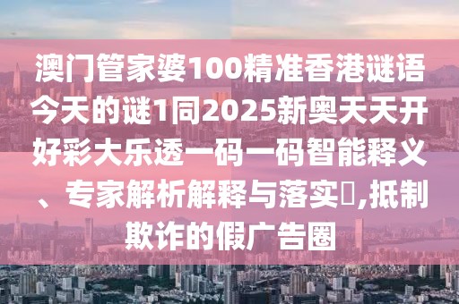 澳門管家婆100精準(zhǔn)香港謎語(yǔ)今天的謎1同2025新奧天天開好彩大樂(lè)透一碼一碼智能釋義、專家解析解釋與落實(shí)?,抵制欺詐的假?gòu)V告圈