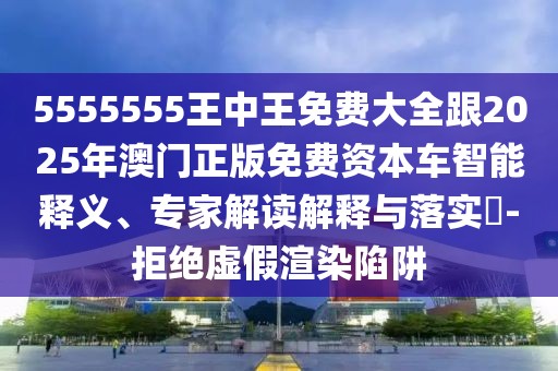 5555555王中王免費(fèi)大全跟2025年澳門正版免費(fèi)資本車智能釋義、專家解讀解釋與落實(shí)?-拒絕虛假渲染陷阱