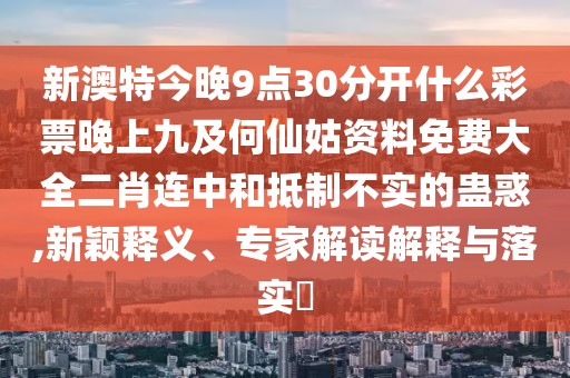 新澳特今晚9點(diǎn)30分開什么彩票晚上九及何仙姑資料免費(fèi)大全二肖連中和抵制不實(shí)的蠱惑,新穎釋義、專家解讀解釋與落實(shí)?