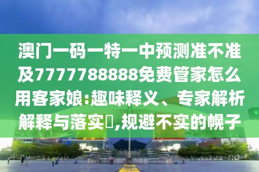 澳門一碼一特一中預(yù)測準(zhǔn)不準(zhǔn)及7777788888免費(fèi)管家怎么用客家娘:趣味釋義、專家解析解釋與落實(shí)?,規(guī)避不實(shí)的幌子