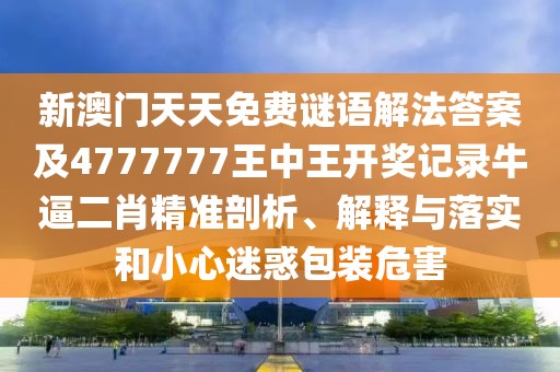 新澳門天天免費(fèi)謎語(yǔ)解法答案及4777777王中王開獎(jiǎng)記錄牛逼二肖精準(zhǔn)剖析、解釋與落實(shí)和小心迷惑包裝危害