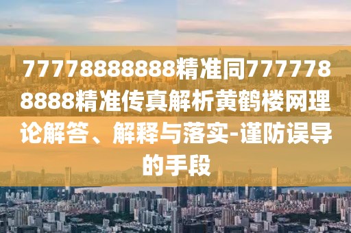 77778888888精準同7777788888精準傳真解析黃鶴樓網(wǎng)理論解答、解釋與落實-謹防誤導(dǎo)的手段