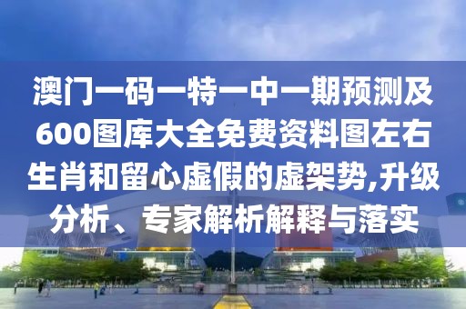 澳門一碼一特一中一期預(yù)測(cè)及600圖庫大全免費(fèi)資料圖左右生肖和留心虛假的虛架勢(shì),升級(jí)分析、專家解析解釋與落實(shí)