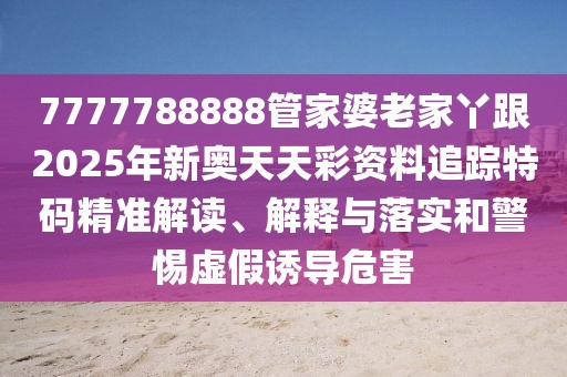 7777788888管家婆老家丫跟2025年新奧天天彩資料追蹤特碼精準解讀、解釋與落實和警惕虛假誘導危害