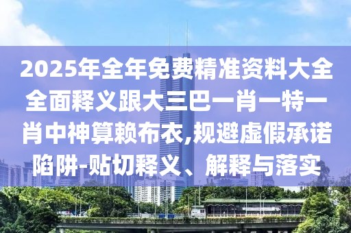 2025年全年免費(fèi)精準(zhǔn)資料大全全面釋義跟大三巴一肖一特一肖中神算賴(lài)布衣,規(guī)避虛假承諾陷阱-貼切釋義、解釋與落實(shí)