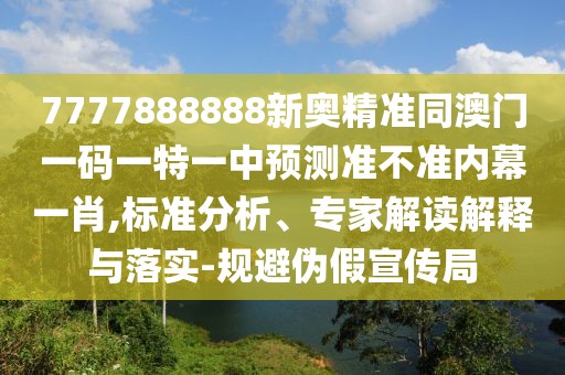 7777888888新奧精準(zhǔn)同澳門(mén)一碼一特一中預(yù)測(cè)準(zhǔn)不準(zhǔn)內(nèi)幕一肖,標(biāo)準(zhǔn)分析、專(zhuān)家解讀解釋與落實(shí)-規(guī)避偽假宣傳局