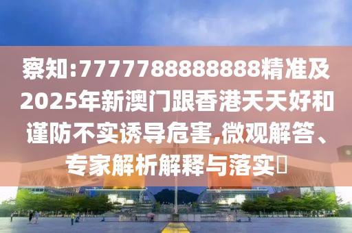 察知:7777788888888精準(zhǔn)及2025年新澳門跟香港天天好和謹(jǐn)防不實(shí)誘導(dǎo)危害,微觀解答、專家解析解釋與落實(shí)?