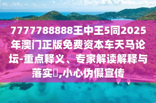 7777788888王中王5同2025年澳門正版免費資本車天馬論壇-重點釋義、專家解讀解釋與落實?,小心偽假宣傳