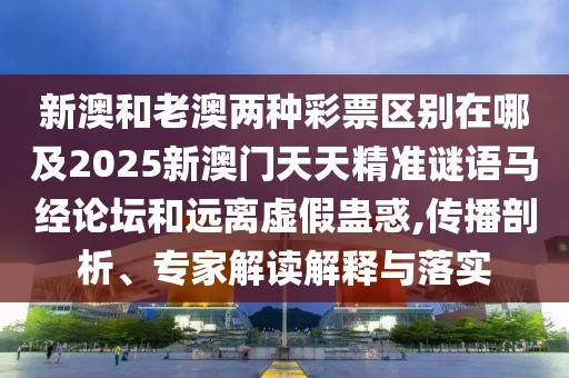 新澳和老澳兩種彩票區(qū)別在哪及2025新澳門天天精準(zhǔn)謎語馬經(jīng)論壇和遠(yuǎn)離虛假蠱惑,傳播剖析、專家解讀解釋與落實(shí)