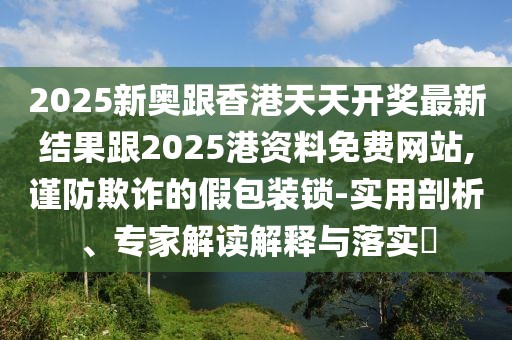 2025新奧跟香港天天開(kāi)獎(jiǎng)最新結(jié)果跟2025港資料免費(fèi)網(wǎng)站,謹(jǐn)防欺詐的假包裝鎖-實(shí)用剖析、專(zhuān)家解讀解釋與落實(shí)?