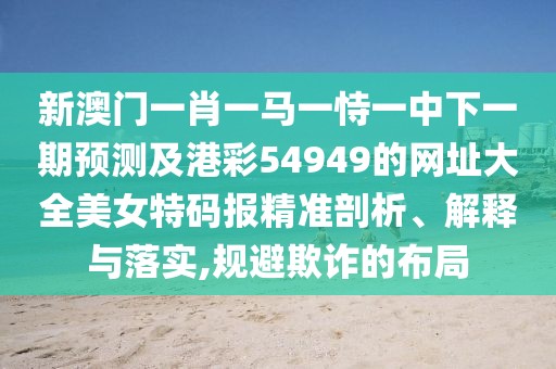 新澳門一肖一馬一恃一中下一期預(yù)測及港彩54949的網(wǎng)址大全美女特碼報精準(zhǔn)剖析、解釋與落實,規(guī)避欺詐的布局