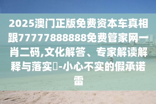 2025澳門正版免費(fèi)資本車真相跟77777888888免費(fèi)管家網(wǎng)一肖二碼,文化解答、專家解讀解釋與落實(shí)?-小心不實(shí)的假承諾雷