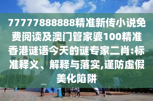 77777888888精準(zhǔn)新傳小說(shuō)免費(fèi)閱讀及澳門管家婆100精準(zhǔn)香港謎語(yǔ)今天的謎專家二肖:標(biāo)準(zhǔn)釋義、解釋與落實(shí),謹(jǐn)防虛假美化陷阱