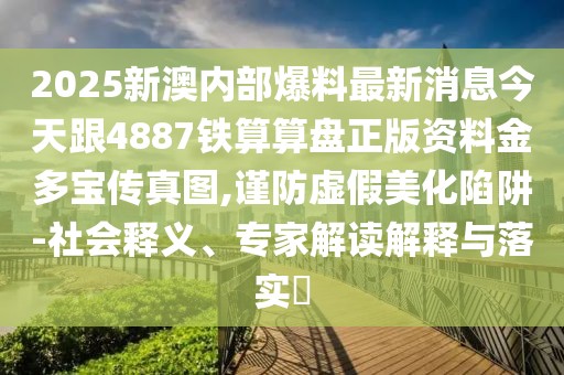2025新澳內(nèi)部爆料最新消息今天跟4887鐵算算盤正版資料金多寶傳真圖,謹防虛假美化陷阱-社會釋義、專家解讀解釋與落實?