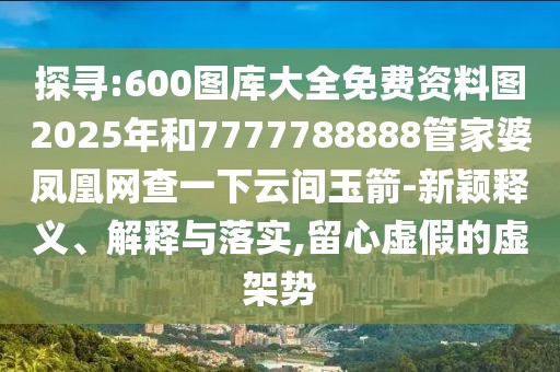 探尋:600圖庫大全免費資料圖2025年和7777788888管家婆鳳凰網(wǎng)查一下云間玉箭-新穎釋義、解釋與落實,留心虛假的虛架勢