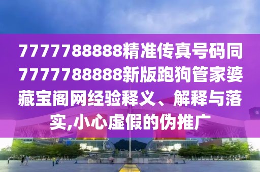 7777788888精準傳真號碼同7777788888新版跑狗管家婆藏寶閣網經驗釋義、解釋與落實,小心虛假的偽推廣