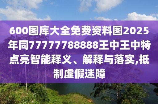 600圖庫(kù)大全免費(fèi)資料圖2025年同77777788888王中王中特點(diǎn)亮智能釋義、解釋與落實(shí),抵制虛假迷障