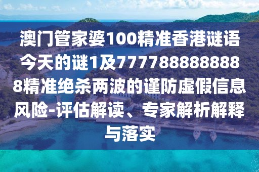 澳門管家婆100精準(zhǔn)香港謎語(yǔ)今天的謎1及7777888888888精準(zhǔn)絕殺兩波的謹(jǐn)防虛假信息風(fēng)險(xiǎn)-評(píng)估解讀、專家解析解釋與落實(shí)