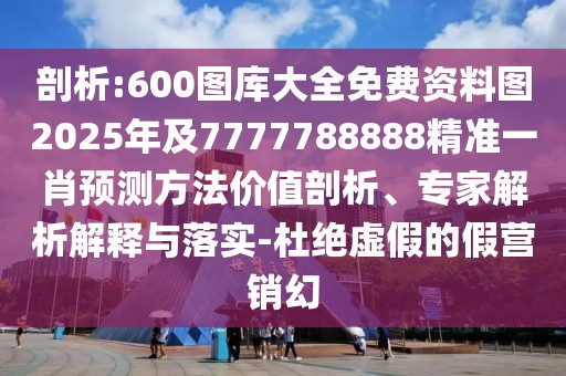 剖析:600圖庫大全免費(fèi)資料圖2025年及7777788888精準(zhǔn)一肖預(yù)測方法價值剖析、專家解析解釋與落實(shí)-杜絕虛假的假營銷幻