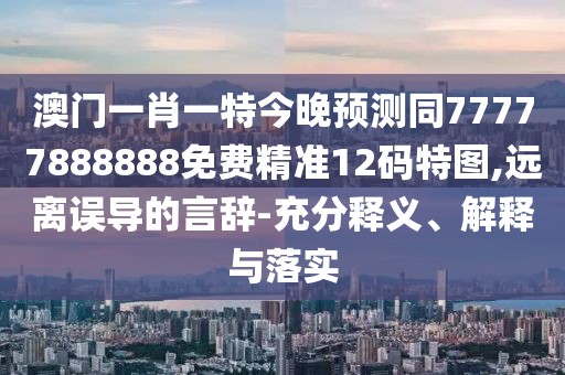 澳門一肖一特今晚預(yù)測同77777888888免費精準12碼特圖,遠離誤導(dǎo)的言辭-充分釋義、解釋與落實