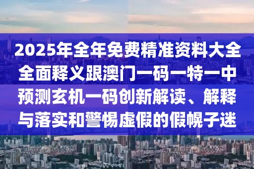 2025年全年免費精準資料大全全面釋義跟澳門一碼一特一中預測玄機一碼創(chuàng)新解讀、解釋與落實和警惕虛假的假幌子迷