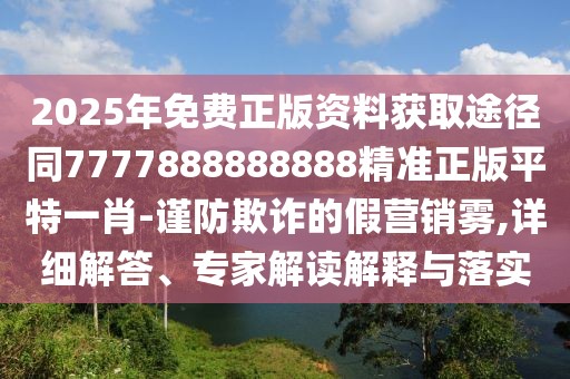 2025年免費正版資料獲取途徑同7777888888888精準(zhǔn)正版平特一肖-謹(jǐn)防欺詐的假營銷霧,詳細(xì)解答、專家解讀解釋與落實