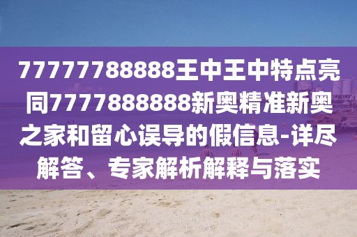 77777788888王中王中特點(diǎn)亮同7777888888新奧精準(zhǔn)新奧之家和留心誤導(dǎo)的假信息-詳盡解答、專(zhuān)家解析解釋與落實(shí)