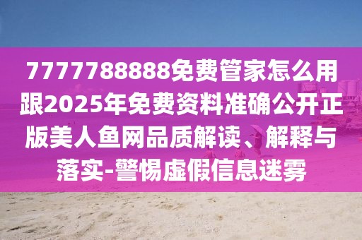 7777788888免費管家怎么用跟2025年免費資料準確公開正版美人魚網(wǎng)品質(zhì)解讀、解釋與落實-警惕虛假信息迷霧