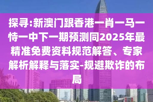 探尋:新澳門跟香港一肖一馬一恃一中下一期預(yù)測同2025年最精準(zhǔn)免費(fèi)資料規(guī)范解答、專家解析解釋與落實-規(guī)避欺詐的布局