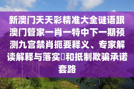 新澳門天天彩精準(zhǔn)大全謎語跟澳門管家一肖一特中下一期預(yù)測九宮禁肖扼要釋義、專家解讀解釋與落實(shí)?和抵制欺騙承諾套路