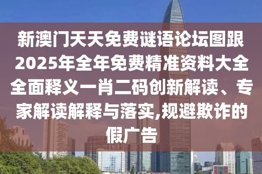 新澳門天天免費(fèi)謎語論壇圖跟2025年全年免費(fèi)精準(zhǔn)資料大全全面釋義一肖二碼創(chuàng)新解讀、專家解讀解釋與落實(shí),規(guī)避欺詐的假廣告