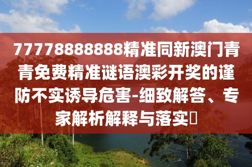 77778888888精準(zhǔn)同新澳門青青免費(fèi)精準(zhǔn)謎語澳彩開獎(jiǎng)的謹(jǐn)防不實(shí)誘導(dǎo)危害-細(xì)致解答、專家解析解釋與落實(shí)?