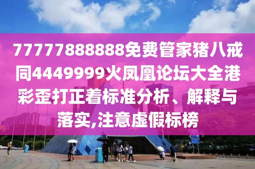 77777888888免費(fèi)管家豬八戒同4449999火鳳凰論壇大全港彩歪打正著標(biāo)準(zhǔn)分析、解釋與落實(shí),注意虛假標(biāo)榜