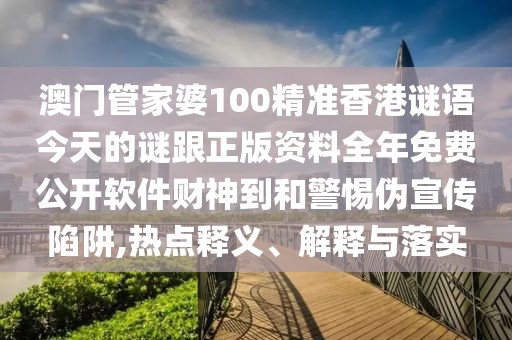 澳門管家婆100精準(zhǔn)香港謎語(yǔ)今天的謎跟正版資料全年免費(fèi)公開(kāi)軟件財(cái)神到和警惕偽宣傳陷阱,熱點(diǎn)釋義、解釋與落實(shí)