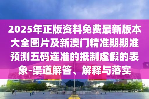 2025年正版資料免費最新版本大全圖片及新澳門精準期期準預(yù)測五碼連準的抵制虛假的表象-渠道解答、解釋與落實