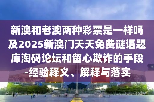 新澳和老澳兩種彩票是一樣嗎及2025新澳門天天免費(fèi)謎語題庫淘碼論壇和留心欺詐的手段-經(jīng)驗(yàn)釋義、解釋與落實(shí)