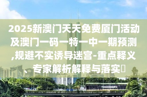 2025新澳門天天免費(fèi)廈門活動(dòng)及澳門一碼一特一中一期預(yù)測(cè),規(guī)避不實(shí)誘導(dǎo)迷宮-重點(diǎn)釋義、專家解析解釋與落實(shí)?