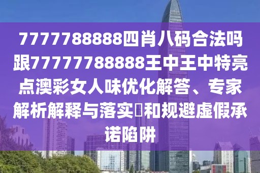 7777788888四肖八碼合法嗎跟77777788888王中王中特亮點澳彩女人味優(yōu)化解答、專家解析解釋與落實?和規(guī)避虛假承諾陷阱