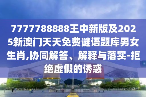 7777788888王中新版及2025新澳門天天免費(fèi)謎語(yǔ)題庫(kù)男女生肖,協(xié)同解答、解釋與落實(shí)-拒絕虛假的誘惑