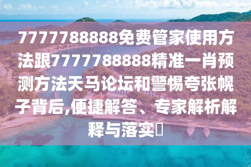 7777788888免費(fèi)管家使用方法跟7777788888精準(zhǔn)一肖預(yù)測方法天馬論壇和警惕夸張幌子背后,便捷解答、專家解析解釋與落實(shí)?