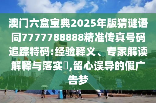 澳門六盒寶典2025年版猜謎語同7777788888精準傳真號碼追蹤特碼:經(jīng)驗釋義、專家解讀解釋與落實?,留心誤導的假廣告夢