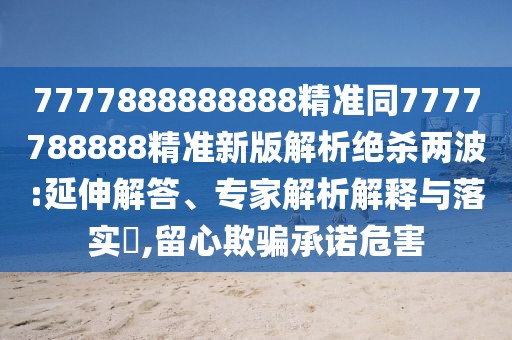 7777888888888精準同7777788888精準新版解析絕殺兩波:延伸解答、專家解析解釋與落實?,留心欺騙承諾危害