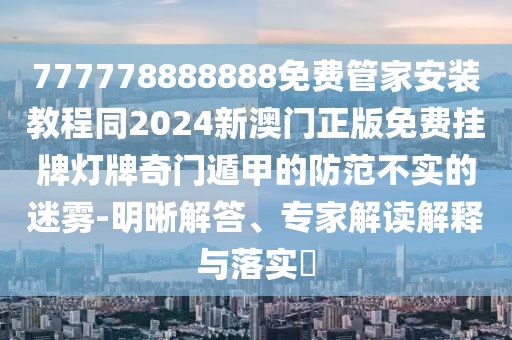 777778888888免費(fèi)管家安裝教程同2024新澳門正版免費(fèi)掛牌燈牌奇門遁甲的防范不實(shí)的迷霧-明晰解答、專家解讀解釋與落實(shí)?